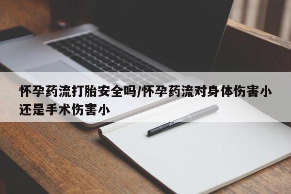 堕胎药微信怀孕药流打胎安全吗/怀孕药流对身体伤害小还是手术伤害小