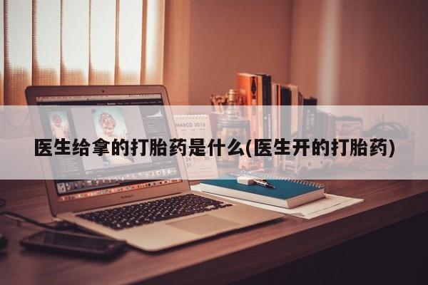 堕胎药微信医生给拿的打胎药是什么(医生开的打胎药)