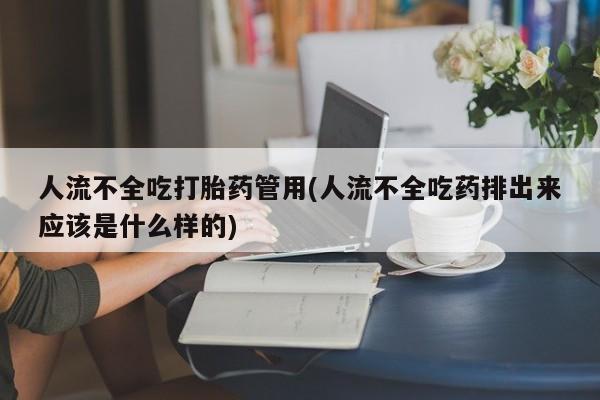 堕胎药微信人流不全吃打胎药管用(人流不全吃药排出来应该是什么样的)