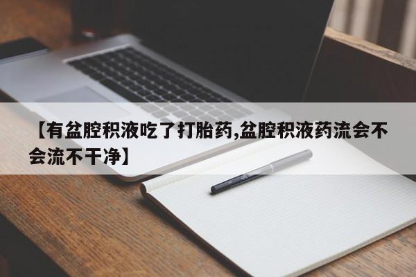 堕胎药微信【有盆腔积液吃了打胎药,盆腔积液药流会不会流不干净】