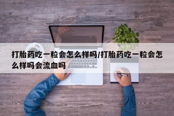 堕胎药微信打胎药吃一粒会怎么样吗/打胎药吃一粒会怎么样吗会流血吗