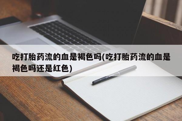 堕胎药微信吃打胎药流的血是褐色吗(吃打胎药流的血是褐色吗还是红色)
