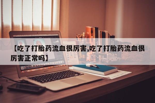 堕胎药微信【吃了打胎药流血很厉害,吃了打胎药流血很厉害正常吗】