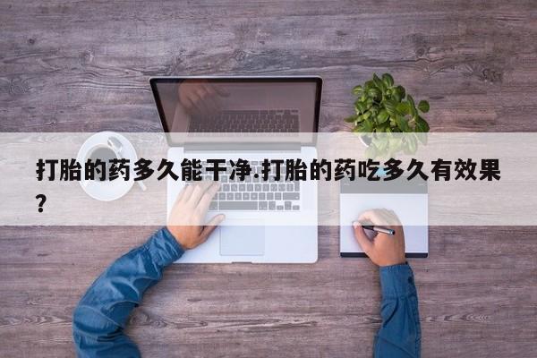 堕胎药微信打胎的药多久能干净.打胎的药吃多久有效果？