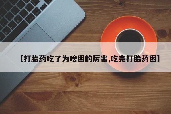堕胎药微信【打胎药吃了为啥困的厉害,吃完打胎药困】