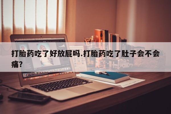堕胎药微信打胎药吃了好放屁吗.打胎药吃了肚子会不会痛？
