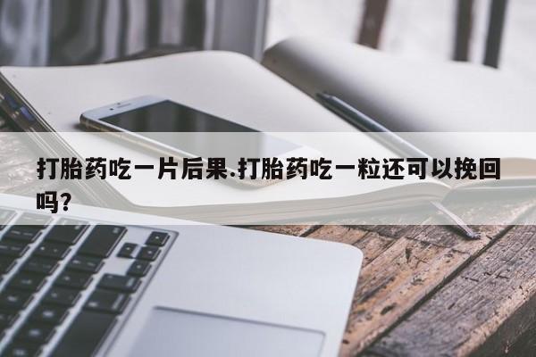堕胎药微信打胎药吃一片后果.打胎药吃一粒还可以挽回吗？
