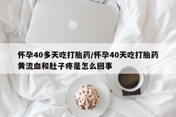 堕胎药微信怀孕40多天吃打胎药/怀孕40天吃打胎药黄流血和肚子疼是怎么回事