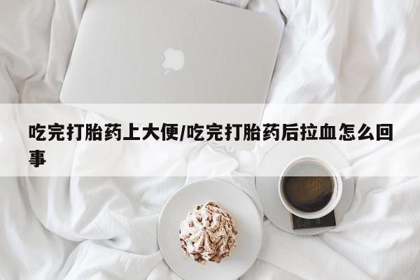 堕胎药微信吃完打胎药上大便/吃完打胎药后拉血怎么回事