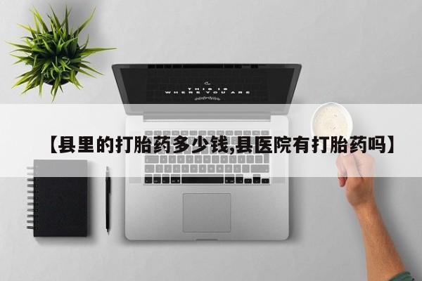 堕胎药微信【县里的打胎药多少钱,县医院有打胎药吗】