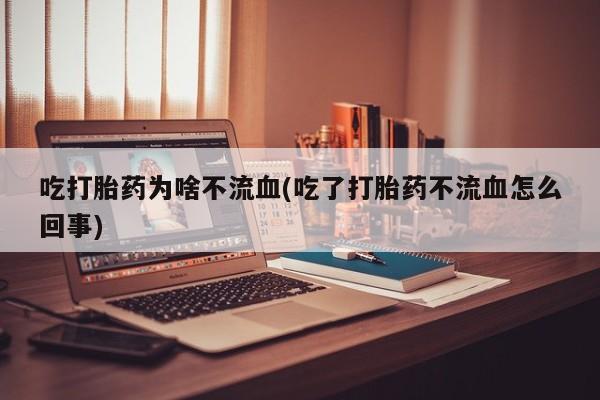 堕胎药微信吃打胎药为啥不流血(吃了打胎药不流血怎么回事)