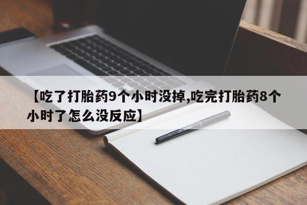 堕胎药微信【吃了打胎药9个小时没掉,吃完打胎药8个小时了怎么没反应】