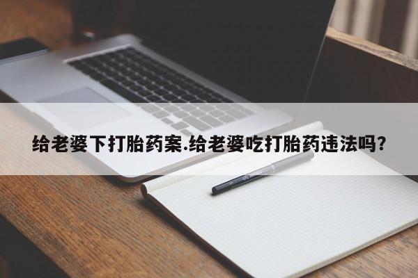 堕胎药微信给老婆下打胎药案.给老婆吃打胎药违法吗?