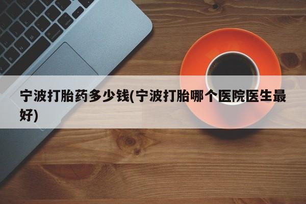 堕胎药微信宁波打胎药多少钱(宁波打胎哪个医院医生最好)