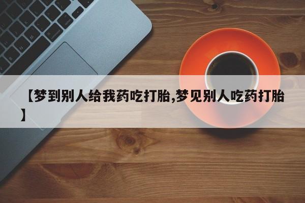 堕胎药微信【梦到别人给我药吃打胎,梦见别人吃药打胎】