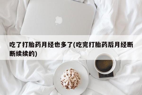 堕胎药微信吃了打胎药月经也多了(吃完打胎药后月经断断续续的)
