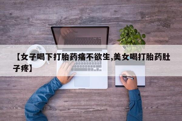 堕胎药微信【女子喝下打胎药痛不欲生,美女喝打胎药肚子疼】
