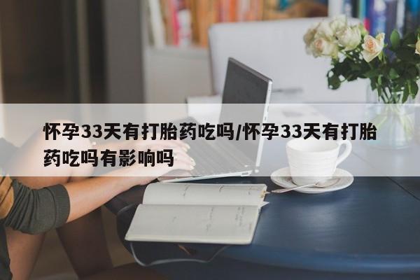 堕胎药微信怀孕33天有打胎药吃吗/怀孕33天有打胎药吃吗有影响吗