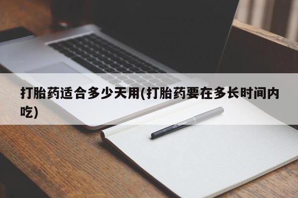堕胎药微信打胎药适合多少天用(打胎药要在多长时间内吃)