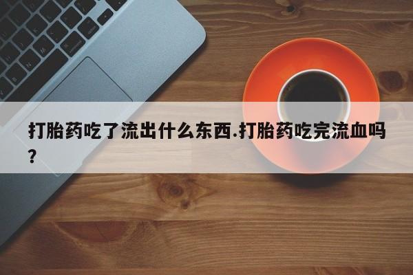 堕胎药微信打胎药吃了流出什么东西.打胎药吃完流血吗？