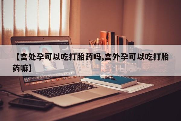 堕胎药微信【宫处孕可以吃打胎药吗,宫外孕可以吃打胎药嘛】
