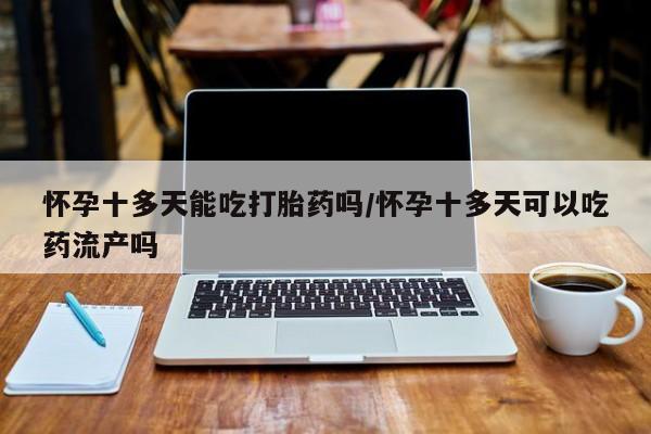 堕胎药微信怀孕十多天能吃打胎药吗/怀孕十多天可以吃药流产吗