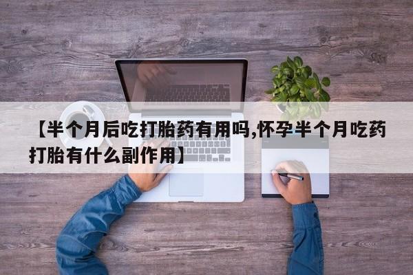 堕胎药微信【半个月后吃打胎药有用吗,怀孕半个月吃药打胎有什么副作用】