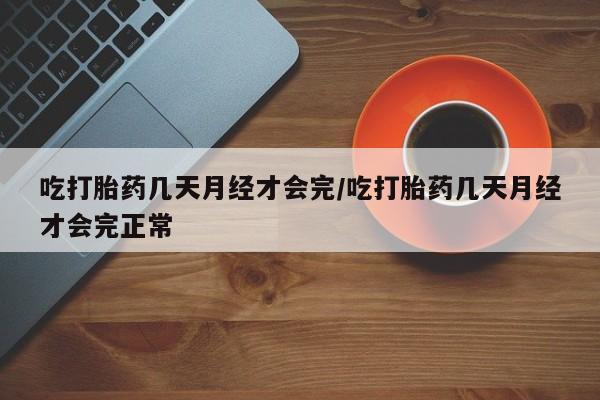 堕胎药微信吃打胎药几天月经才会完/吃打胎药几天月经才会完正常