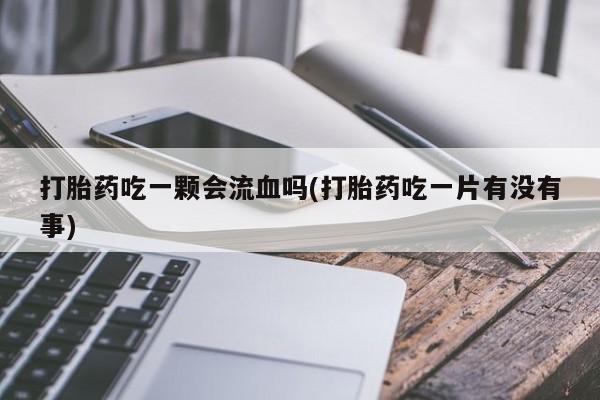 堕胎药微信打胎药吃一颗会流血吗(打胎药吃一片有没有事)