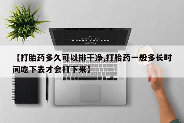 堕胎药微信【打胎药多久可以排干净,打胎药一般多长时间吃下去才会打下来】