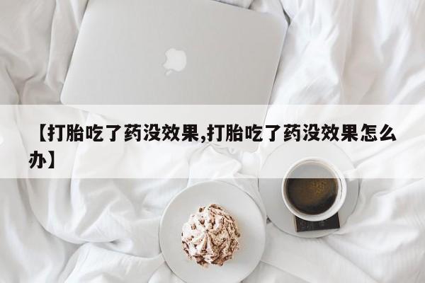 堕胎药微信【打胎吃了药没效果,打胎吃了药没效果怎么办】