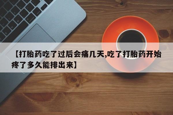 堕胎药微信【打胎药吃了过后会痛几天,吃了打胎药开始疼了多久能排出来】