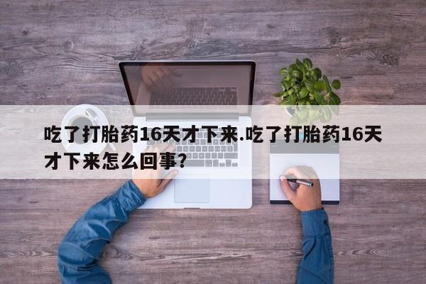 堕胎药微信吃了打胎药16天才下来.吃了打胎药16天才下来怎么回事？