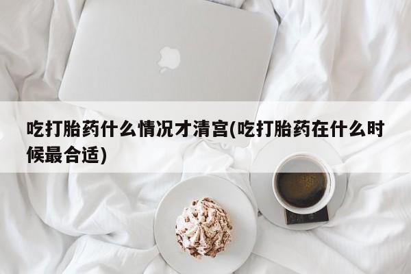 堕胎药微信吃打胎药什么情况才清宫(吃打胎药在什么时候最合适)