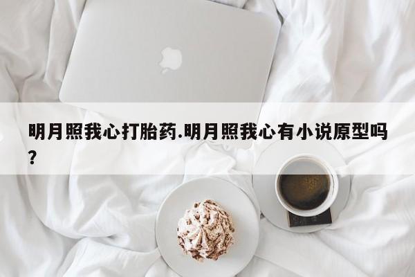 堕胎药微信明月照我心打胎药.明月照我心有小说原型吗？