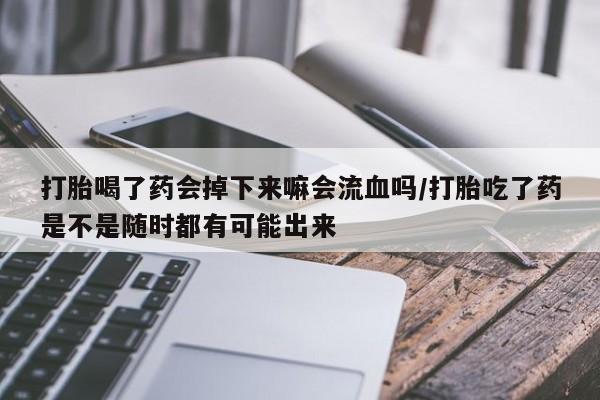 堕胎药微信打胎喝了药会掉下来嘛会流血吗/打胎吃了药是不是随时都有可能出来