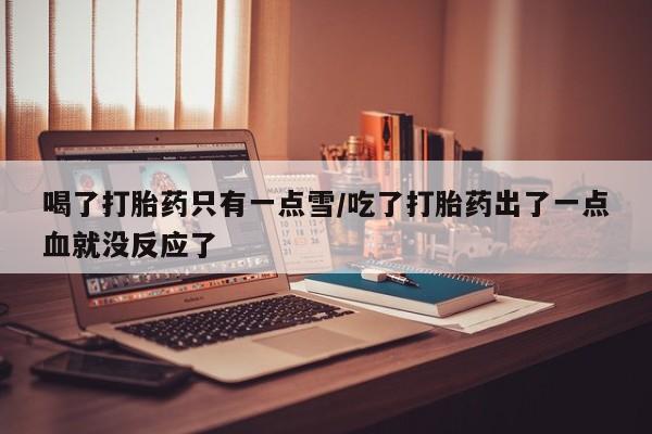 堕胎药微信喝了打胎药只有一点雪/吃了打胎药出了一点血就没反应了