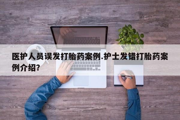 堕胎药微信医护人员误发打胎药案例.护士发错打胎药案例介绍？