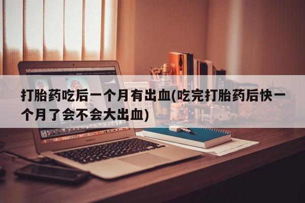 堕胎药微信打胎药吃后一个月有出血(吃完打胎药后快一个月了会不会大出血)