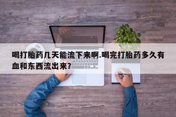 堕胎药微信喝打胎药几天能流下来啊.喝完打胎药多久有血和东西流出来？