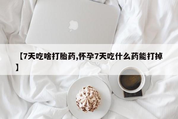 堕胎药微信【7天吃啥打胎药,怀孕7天吃什么药能打掉】