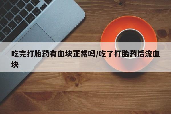 堕胎药微信吃完打胎药有血块正常吗/吃了打胎药后流血块