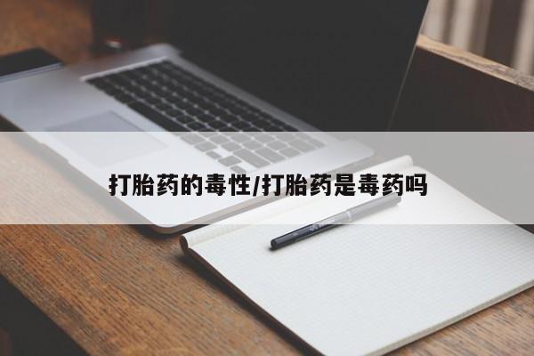 堕胎药微信打胎药的毒性/打胎药是毒药吗