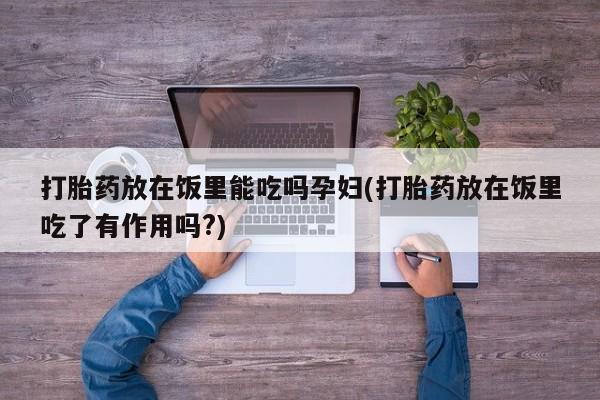 堕胎药微信打胎药放在饭里能吃吗孕妇(打胎药放在饭里吃了有作用吗?)