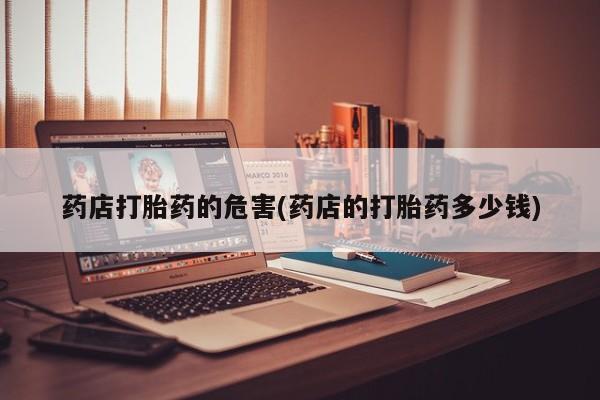 堕胎药微信药店打胎药的危害(药店的打胎药多少钱)