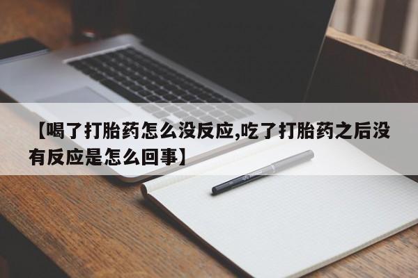 堕胎药微信【喝了打胎药怎么没反应,吃了打胎药之后没有反应是怎么回事】