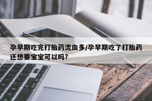 堕胎药微信孕早期吃完打胎药流血多/孕早期吃了打胎药还想要宝宝可以吗?