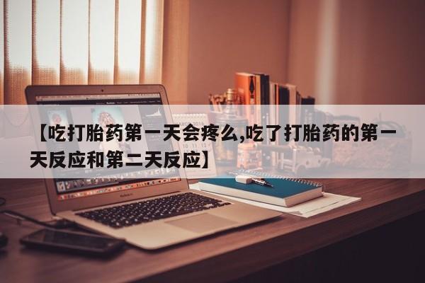 堕胎药微信【吃打胎药第一天会疼么,吃了打胎药的第一天反应和第二天反应】