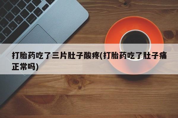 堕胎药微信打胎药吃了三片肚子酸疼(打胎药吃了肚子痛正常吗)